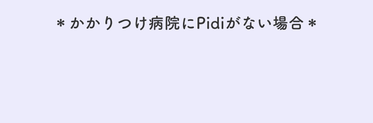 ＊かかりつけ病院にPidiがない場合＊